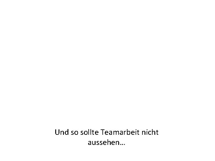 Und so sollte Teamarbeit nicht aussehen… 