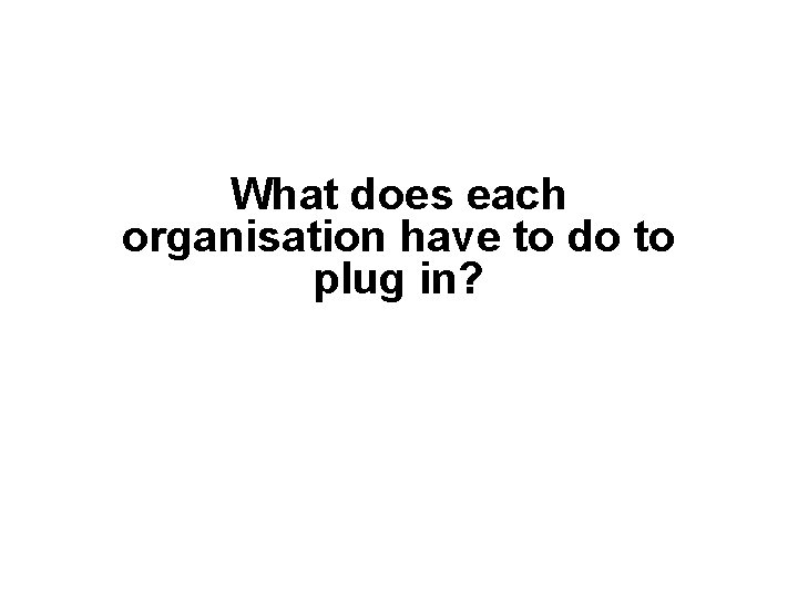 What does each organisation have to do to plug in? 