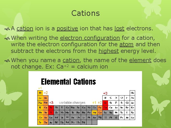 Cations A cation is a positive ion that has lost electrons. When writing the