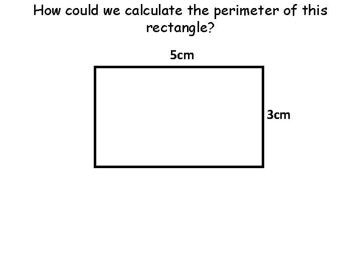 How could we calculate the perimeter of this rectangle? 5 cm 3 cm 