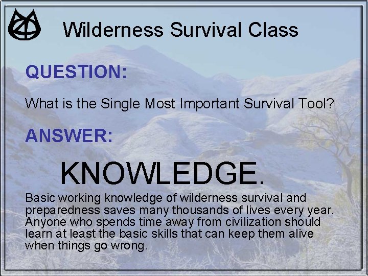 Wilderness Survival Class QUESTION: What is the Single Most Important Survival Tool? ANSWER: KNOWLEDGE. Wilderness Survival Class QUESTION: What is the Single Most Important Survival Tool? ANSWER: KNOWLEDGE.