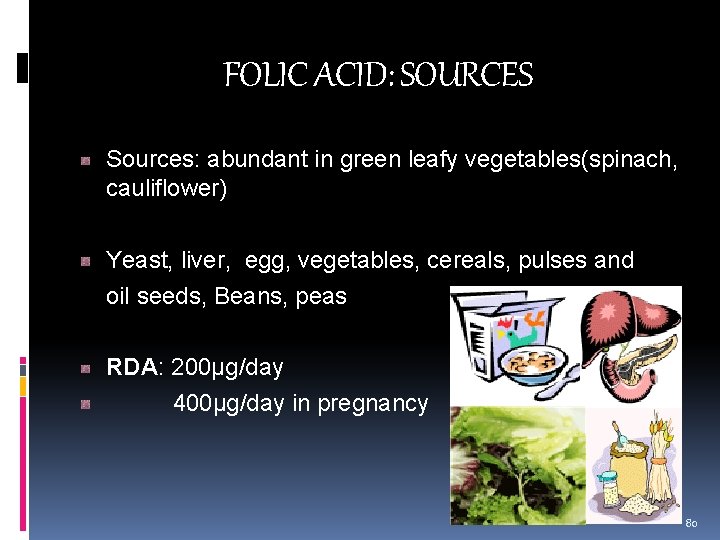 FOLIC ACID: SOURCES Sources: abundant in green leafy vegetables(spinach, cauliflower) Yeast, liver, egg, vegetables,