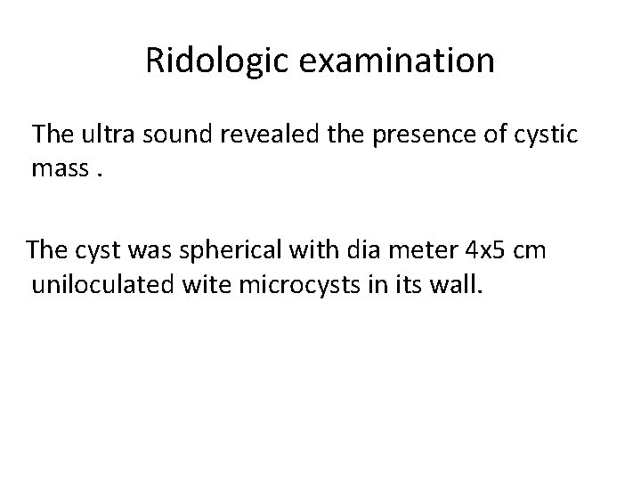 Ridologic examination The ultra sound revealed the presence of cystic mass. The cyst was