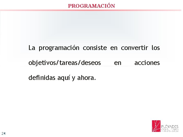 PROGRAMACIÓN La programación consiste en convertir los objetivos/tareas/deseos definidas aquí y ahora. 24 en