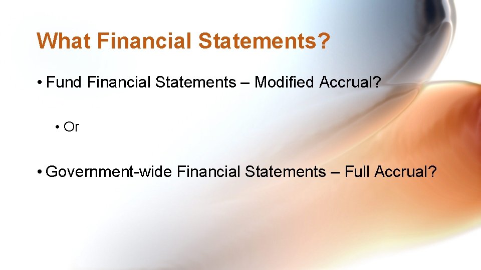 What Financial Statements? • Fund Financial Statements – Modified Accrual? • Or • Government-wide