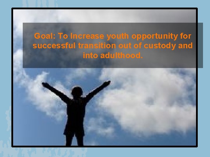 Goal: To Increase youth opportunity for successful transition out of custody and into adulthood.