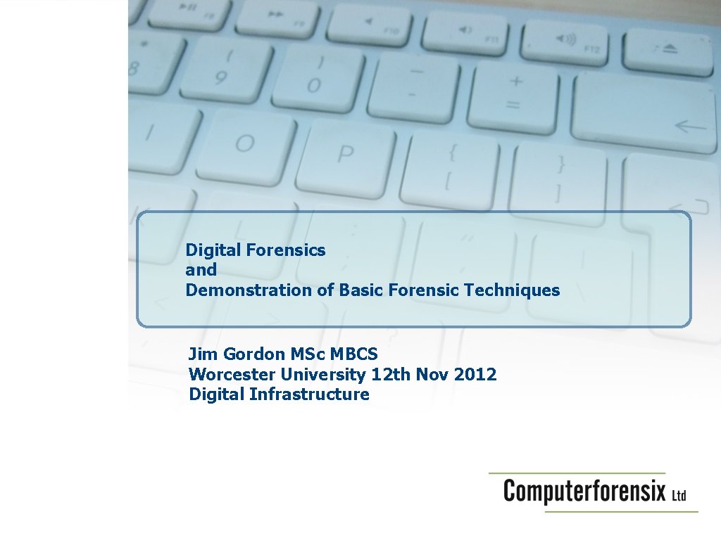 Digital Forensics and Demonstration of Basic Forensic Techniques Jim Gordon MSc MBCS Worcester University