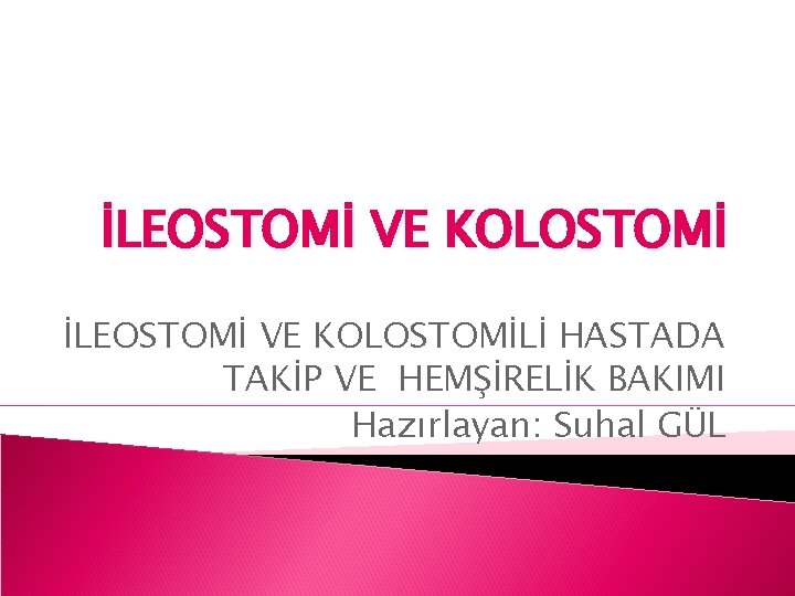 İLEOSTOMİ VE KOLOSTOMİLİ HASTADA TAKİP VE HEMŞİRELİK BAKIMI Hazırlayan: Suhal GÜL 