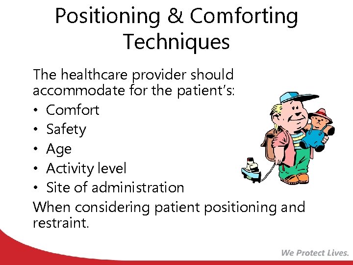 Positioning & Comforting Techniques The healthcare provider should accommodate for the patient’s: • Comfort
