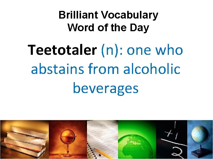 Brilliant Vocabulary Word of the Day Teetotaler (n): one who abstains from alcoholic beverages