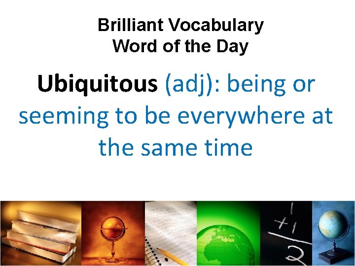 Brilliant Vocabulary Word of the Day Ubiquitous (adj): being or seeming to be everywhere