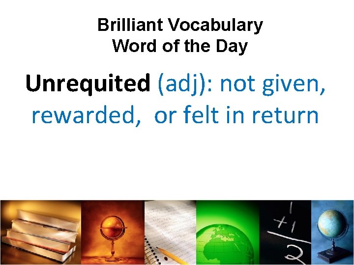 Brilliant Vocabulary Word of the Day Unrequited (adj): not given, rewarded, or felt in