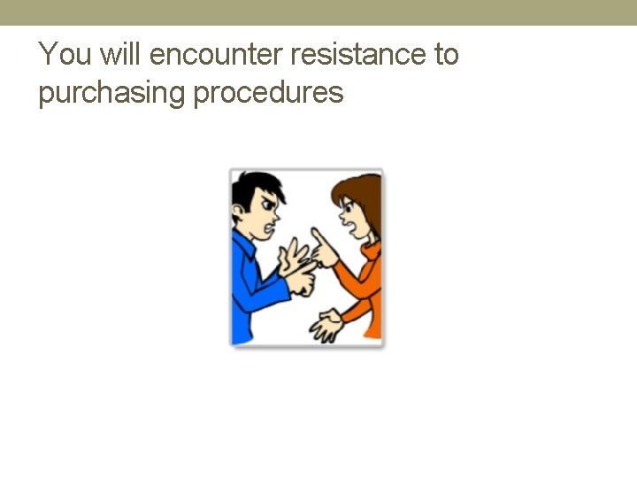You will encounter resistance to purchasing procedures 