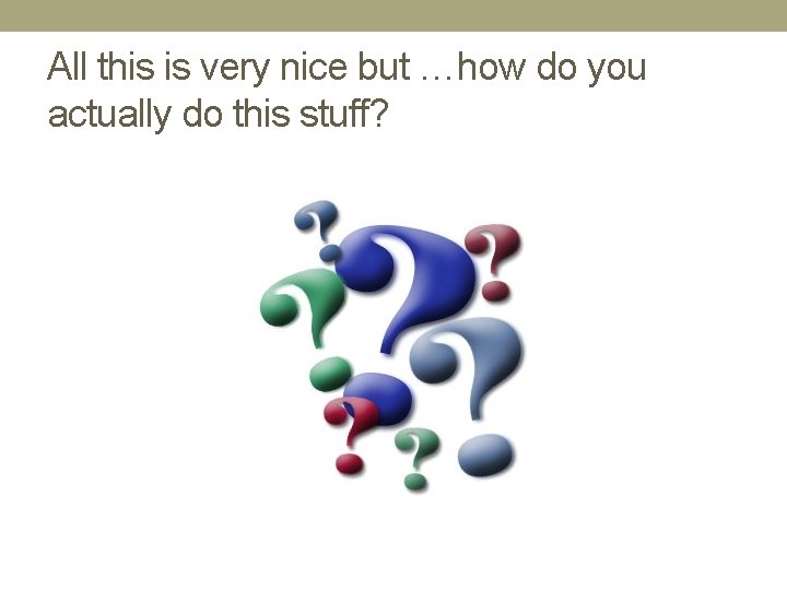 All this is very nice but …how do you actually do this stuff? 