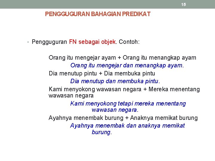 15 PENGGUGURAN BAHAGIAN PREDIKAT • Pengguguran FN sebagai objek. Contoh: Orang itu mengejar ayam