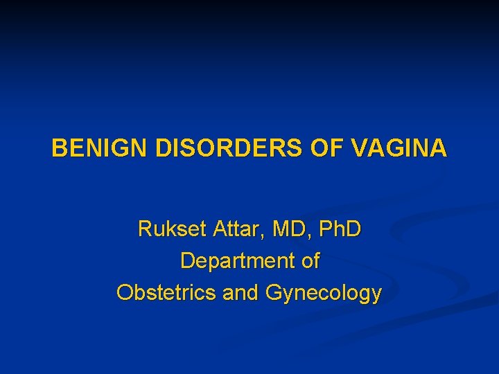 BENIGN DISORDERS OF VAGINA Rukset Attar, MD, Ph. D Department of Obstetrics and Gynecology