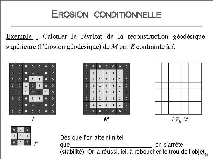EROSION CONDITIONNELLE Exemple : Calculer le résultat de la reconstruction géodésique supérieure (l’érosion géodésique)