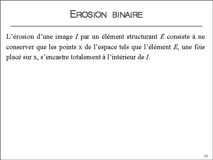 EROSION BINAIRE L’érosion d’une image I par un élément structurant E consiste à ne