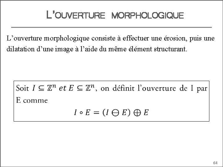 L’OUVERTURE MORPHOLOGIQUE L’ouverture morphologique consiste à effectuer une érosion, puis une dilatation d’une image