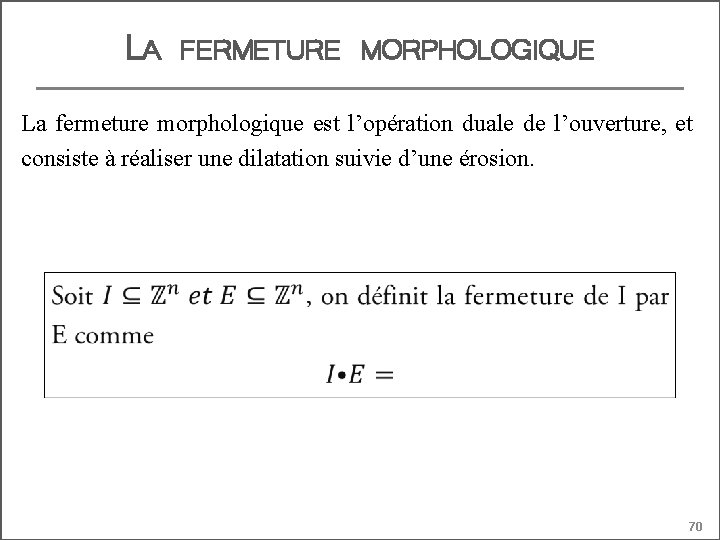 LA FERMETURE MORPHOLOGIQUE La fermeture morphologique est l’opération duale de l’ouverture, et consiste à