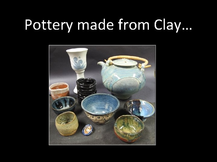 Pottery made from Clay… Pottery made from Clay…