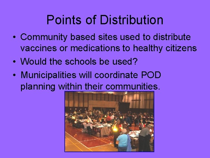 Points of Distribution • Community based sites used to distribute vaccines or medications to