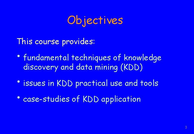 Objectives This course provides: • fundamental techniques of knowledge discovery and data mining (KDD)