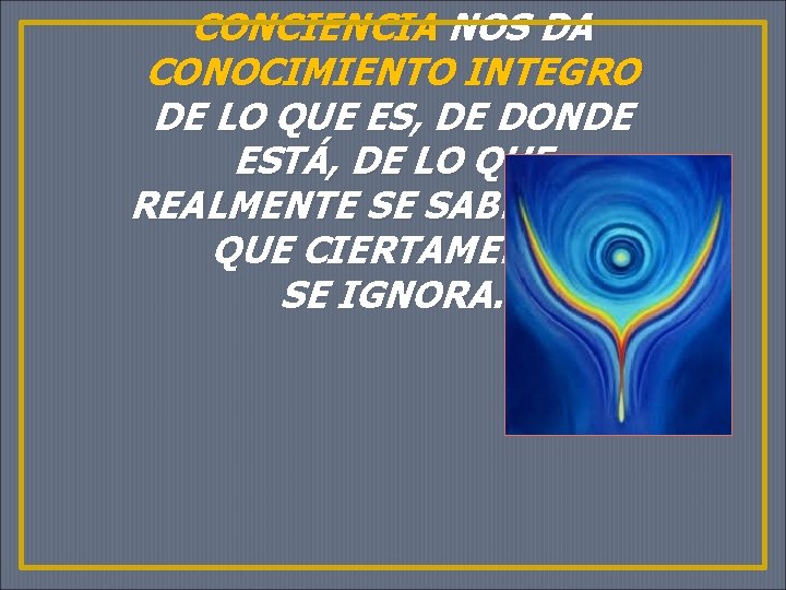CONCIENCIA NOS DA CONOCIMIENTO INTEGRO DE LO QUE ES, DE DONDE ESTÁ, DE LO