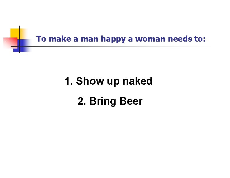 To make a man happy a woman needs to: 1. Show up naked 2.