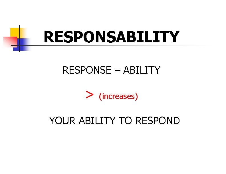 RESPONSABILITY RESPONSE – ABILITY > (increases) YOUR ABILITY TO RESPOND 