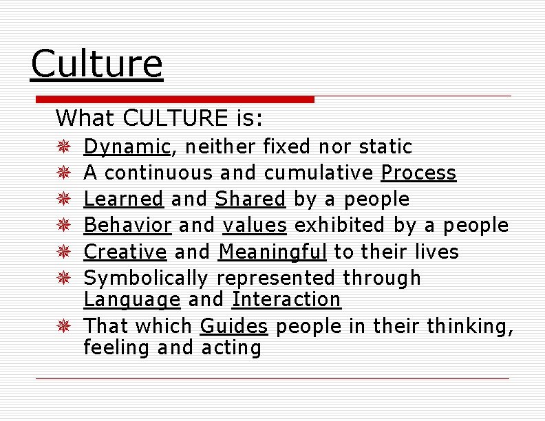 Culture What CULTURE is: Dynamic, neither fixed nor static A continuous and cumulative Process