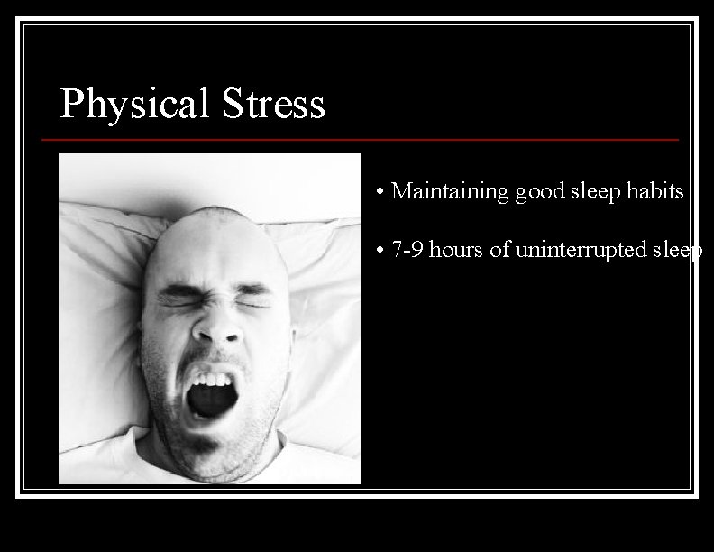 Physical Stress • Maintaining good sleep habits • 7 -9 hours of uninterrupted sleep