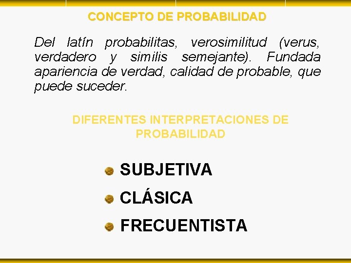 CONCEPTO DE PROBABILIDAD Del latín probabilitas, verosimilitud (verus, verdadero y similis semejante). Fundada apariencia CONCEPTO DE PROBABILIDAD Del latín probabilitas, verosimilitud (verus, verdadero y similis semejante). Fundada apariencia
