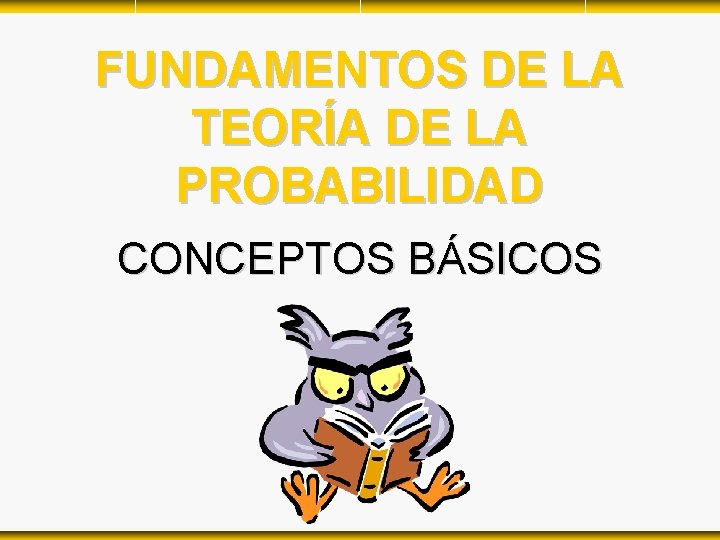 FUNDAMENTOS DE LA TEORÍA DE LA PROBABILIDAD CONCEPTOS BÁSICOS FUNDAMENTOS DE LA TEORÍA DE LA PROBABILIDAD CONCEPTOS BÁSICOS