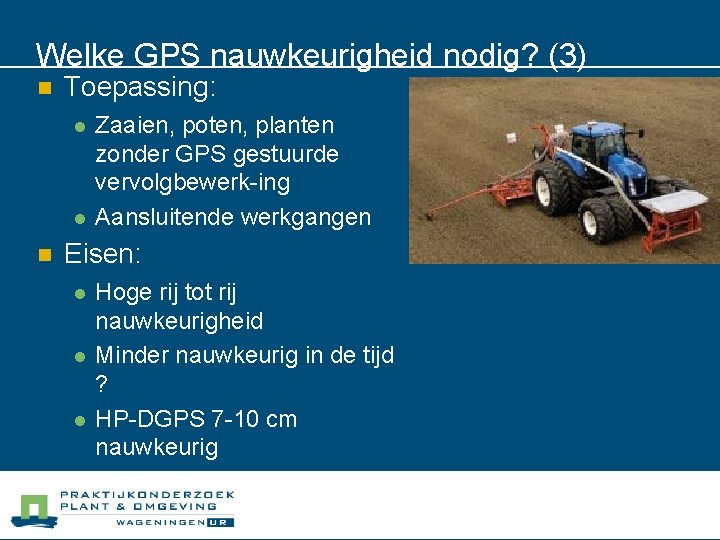 Welke GPS nauwkeurigheid nodig? (3) n Toepassing: l l n Zaaien, poten, planten zonder