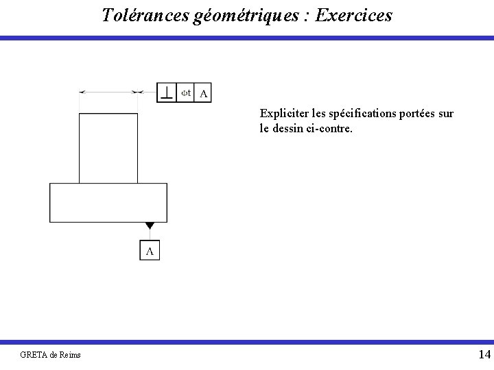 Tolérances géométriques : Exercices Expliciter les spécifications portées sur le dessin ci-contre. GRETA de