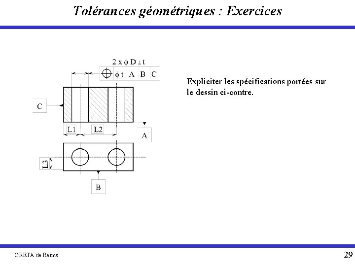 Tolérances géométriques : Exercices Expliciter les spécifications portées sur le dessin ci-contre. GRETA de