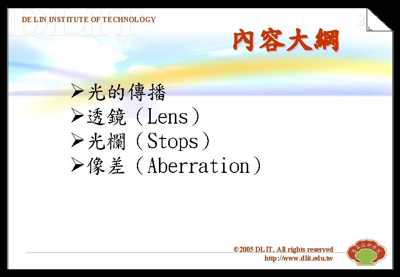 DE LIN INSTITUTE OF TECHNOLOGY 內容大綱 Ø光的傳播 Ø透鏡（Lens） Ø光欄（Stops） Ø像差（Aberration） © 2005 DLIT, All