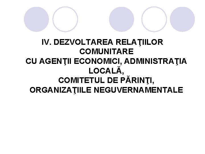 IV. DEZVOLTAREA RELAŢIILOR COMUNITARE CU AGENŢII ECONOMICI, ADMINISTRAŢIA LOCALĂ, COMITETUL DE PĂRINŢI, ORGANIZAŢIILE NEGUVERNAMENTALE