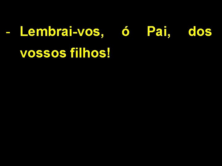 - Lembrai-vos, vossos filhos! ó Pai, dos 