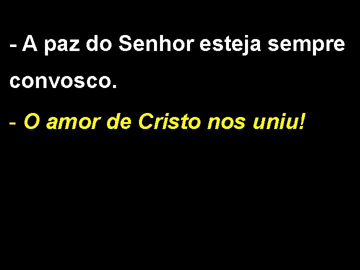 - A paz do Senhor esteja sempre convosco. - O amor de Cristo nos