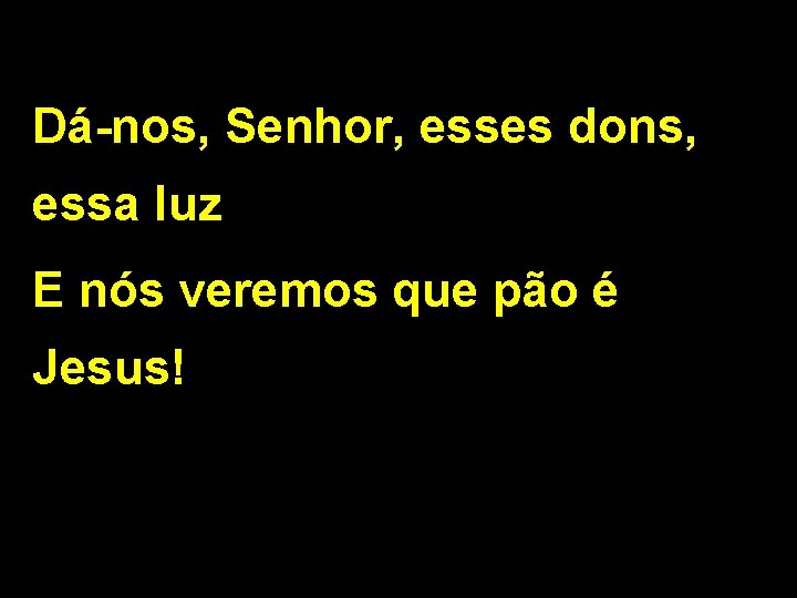 Dá-nos, Senhor, esses dons, essa luz E nós veremos que pão é Jesus! 