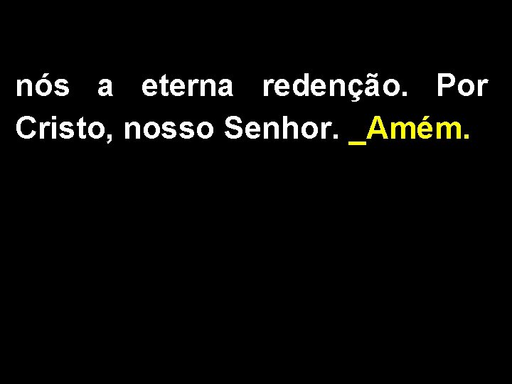 nós a eterna redenção. Por Cristo, nosso Senhor. _Amém. 