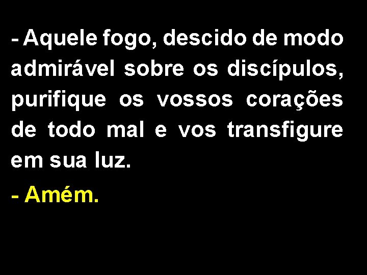 - Aquele fogo, descido de modo admirável sobre os discípulos, purifique os vossos corações