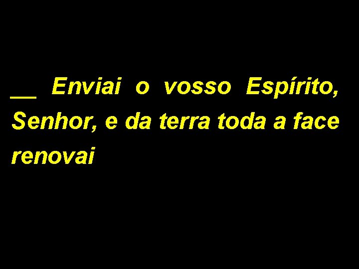 __ Enviai o vosso Espírito, Senhor, e da terra toda a face renovai 