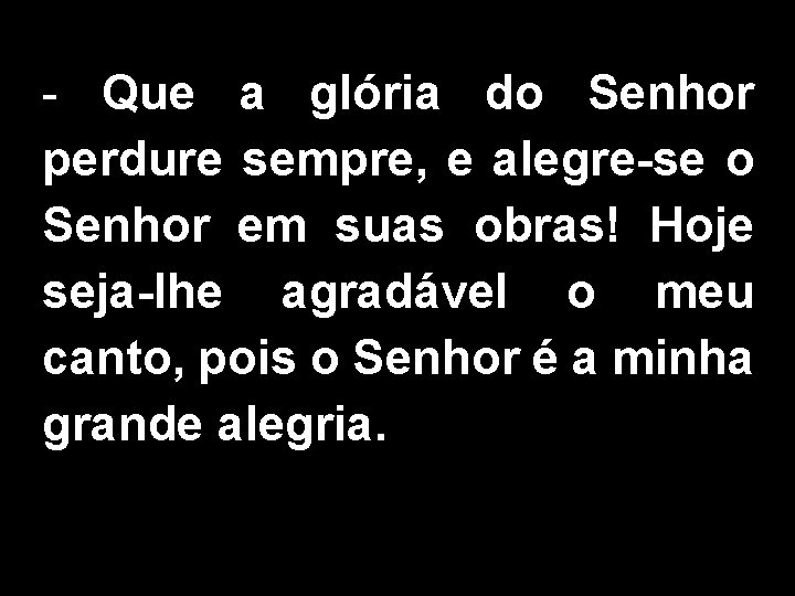 - Que a glória do Senhor perdure sempre, e alegre-se o Senhor em suas