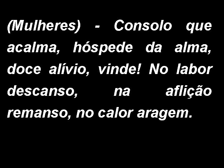 (Mulheres) - Consolo que acalma, hóspede da alma, doce alívio, vinde! No labor descanso,