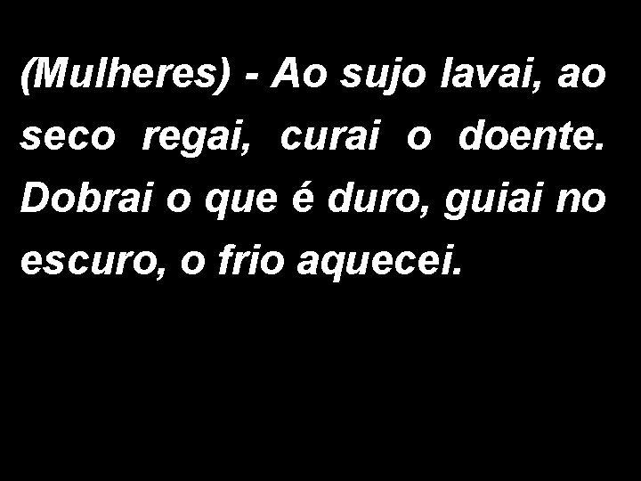 (Mulheres) - Ao sujo lavai, ao seco regai, curai o doente. Dobrai o que