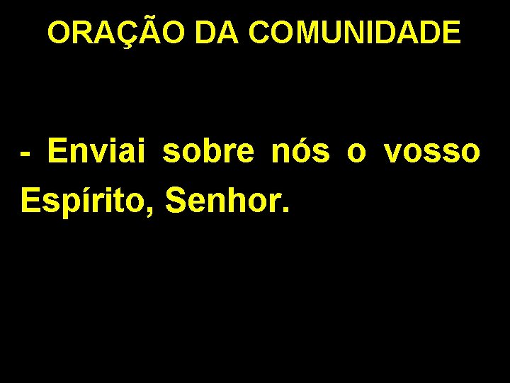 ORAÇÃO DA COMUNIDADE - Enviai sobre nós o vosso Espírito, Senhor. 