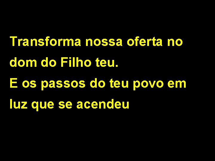 Transforma nossa oferta no dom do Filho teu. E os passos do teu povo